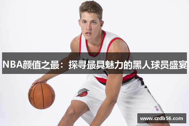 NBA颜值之最：探寻最具魅力的黑人球员盛宴