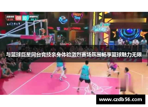 与篮球巨星同台竞技亲身体验激烈赛场氛围畅享篮球魅力无限